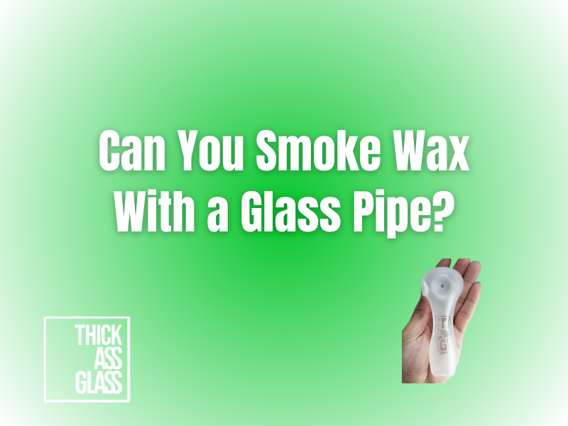 can-you-smoke-wax-with-a-glass-pipe_9209def6-3b0a-4f47-acc9-aa7a6c0872e0